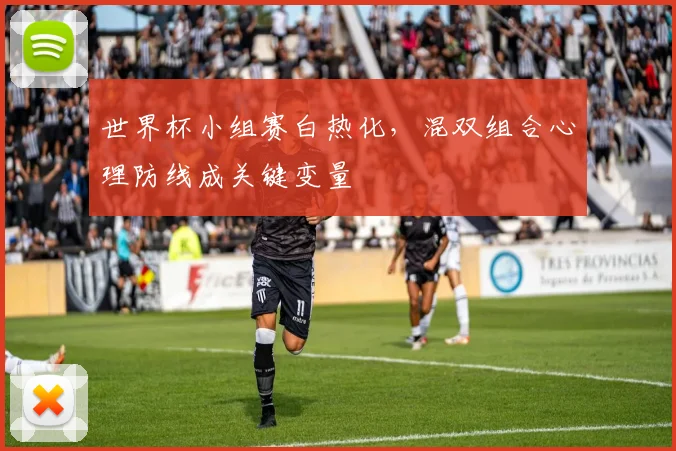 世界杯小组赛白热化，混双组合心理防线成关键变量