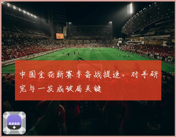 中国金花新赛季备战提速，对手研究与一发成破局关键