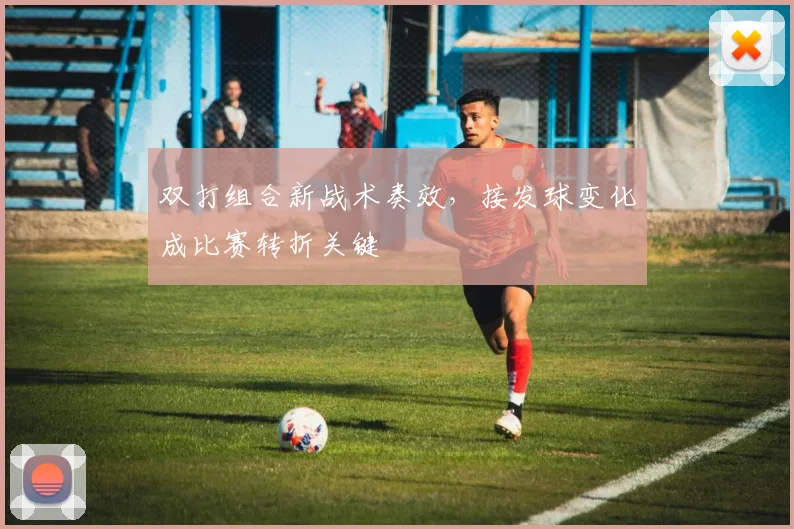 双打组合新战术奏效，接发球变化成比赛转折关键