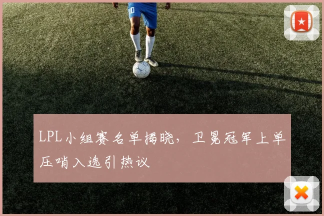 LPL小组赛名单揭晓，卫冕冠军上单压哨入选引热议