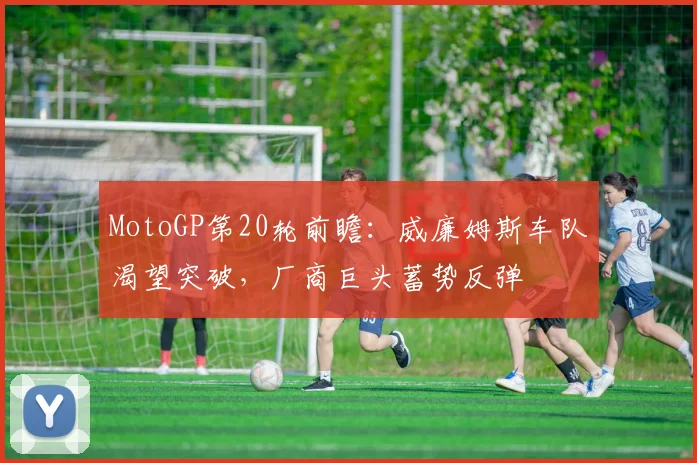 MotoGP第20轮前瞻：威廉姆斯车队渴望突破，厂商巨头蓄势反弹