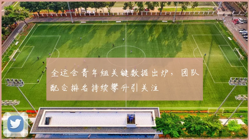 全运会青年组关键数据出炉，团队配合排名持续攀升引关注
