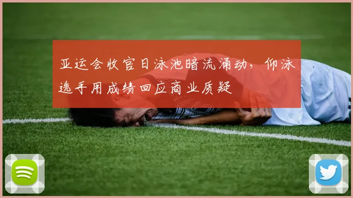 亚运会收官日泳池暗流涌动，仰泳选手用成绩回应商业质疑