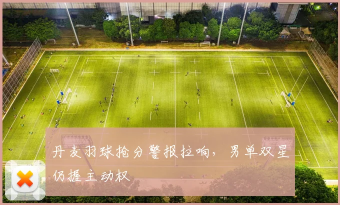 丹麦羽球抢分警报拉响，男单双星仍握主动权