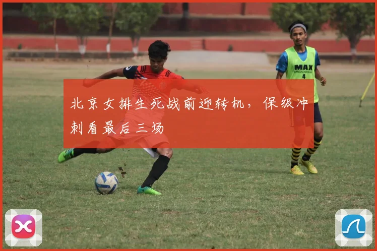 北京女排生死战前迎转机，保级冲刺看最后三场