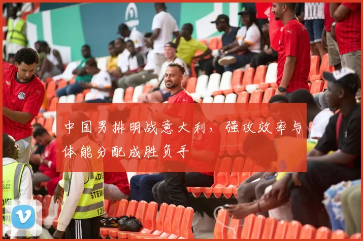 中国男排明战意大利，强攻效率与体能分配成胜负手
