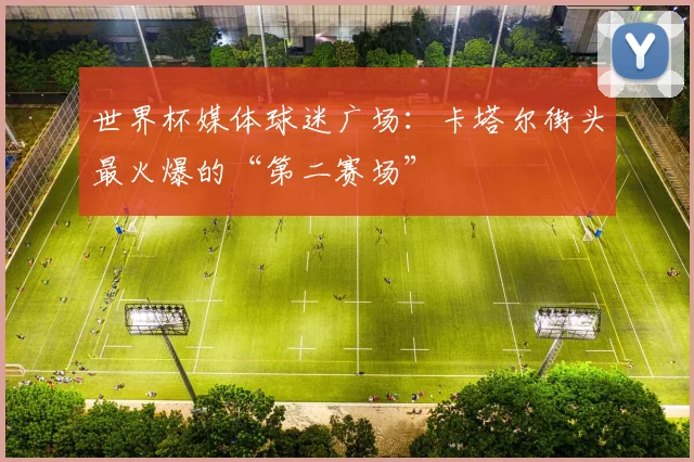 世界杯媒体球迷广场：卡塔尔街头最火爆的“第二赛场”