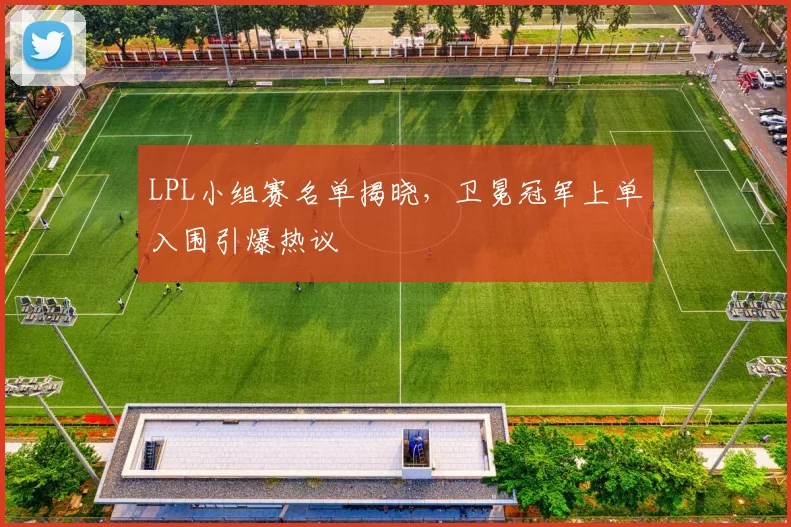 LPL小组赛名单揭晓，卫冕冠军上单入围引爆热议