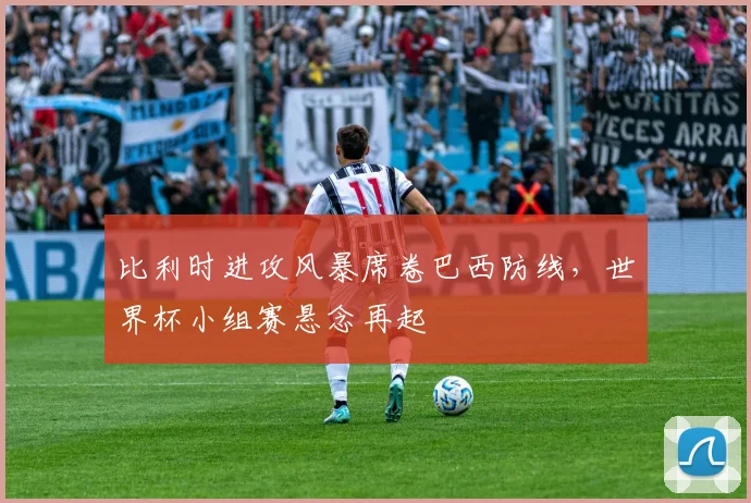 比利时进攻风暴席卷巴西防线，世界杯小组赛悬念再起