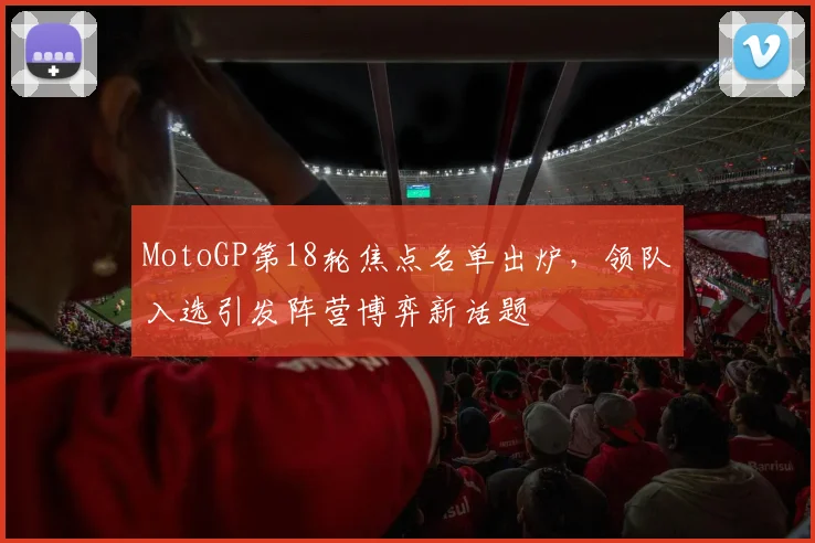 MotoGP第18轮焦点名单出炉，领队入选引发阵营博弈新话题