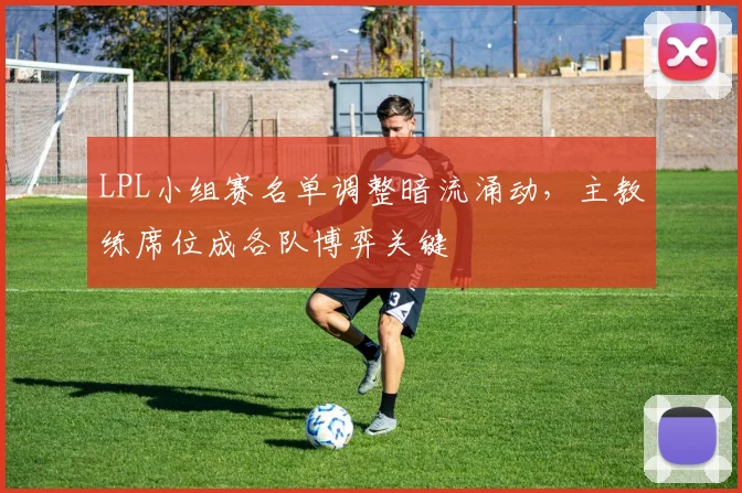 LPL小组赛名单调整暗流涌动，主教练席位成各队博弈关键