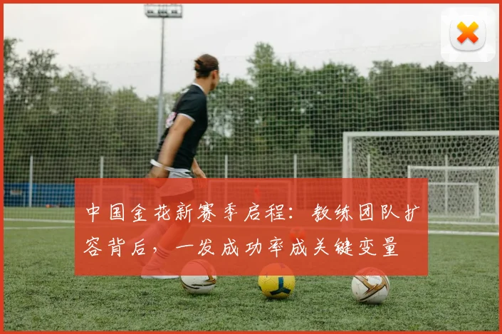 中国金花新赛季启程：教练团队扩容背后，一发成功率成关键变量
