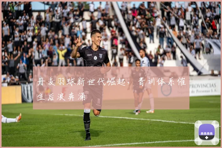 丹麦羽球新世代崛起，青训体系催生后浪奔涌