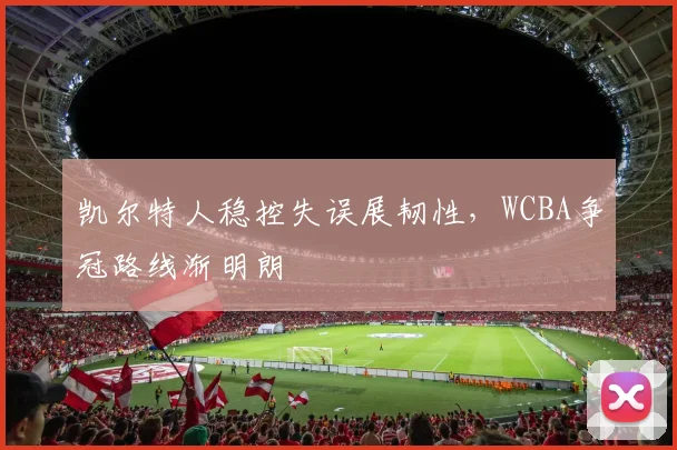 凯尔特人稳控失误展韧性，WCBA争冠路线渐明朗