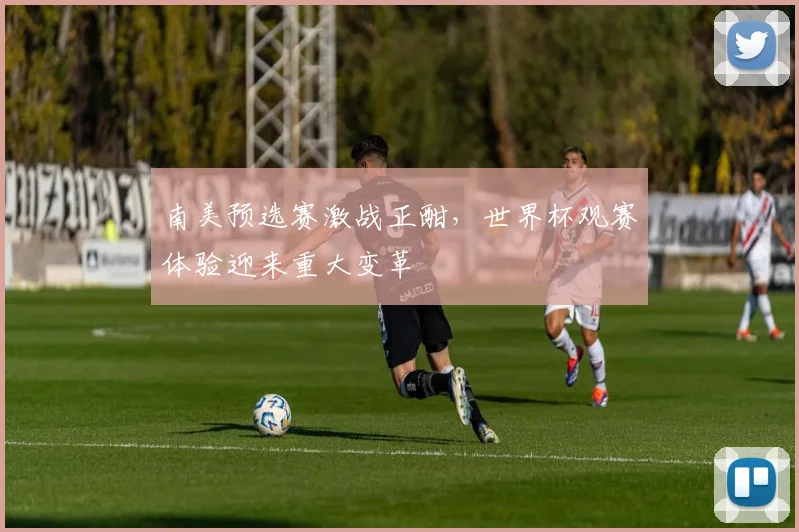 南美预选赛激战正酣，世界杯观赛体验迎来重大变革