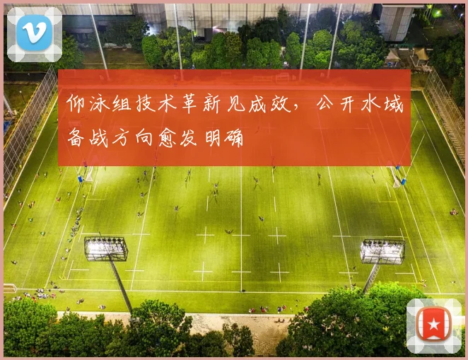 仰泳组技术革新见成效，公开水域备战方向愈发明确