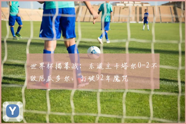 世界杯揭幕战：东道主卡塔尔0-2不敌厄瓜多尔，打破92年魔咒