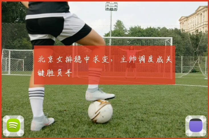 北京女排稳中求变，主帅调度成关键胜负手