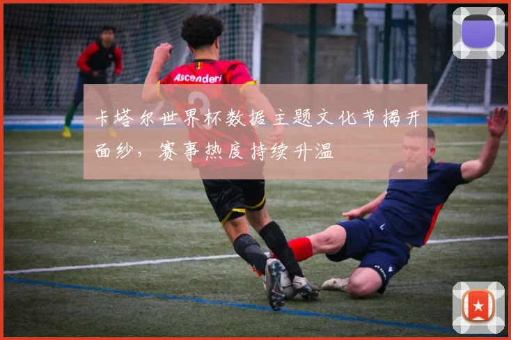 卡塔尔世界杯数据主题文化节揭开面纱，赛事热度持续升温