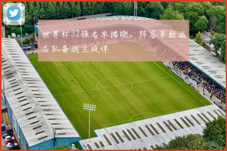 世界杯32强名单揭晓，阵容革新成各队备战主旋律
