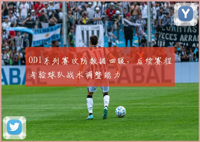 ODI系列赛攻防数据回暖，后续赛程考验球队战术调整能力