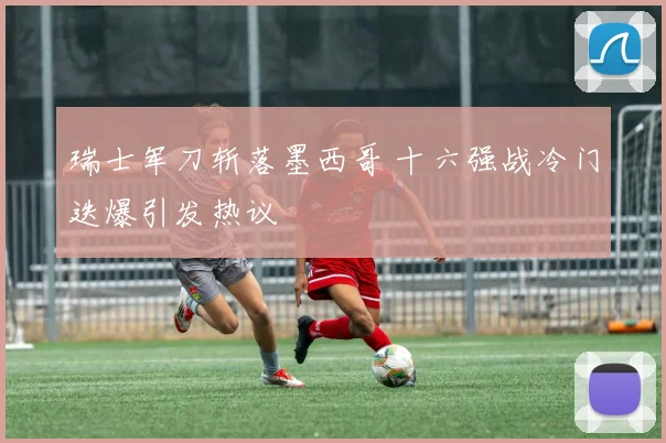 瑞士军刀斩落墨西哥 十六强战冷门迭爆引发热议