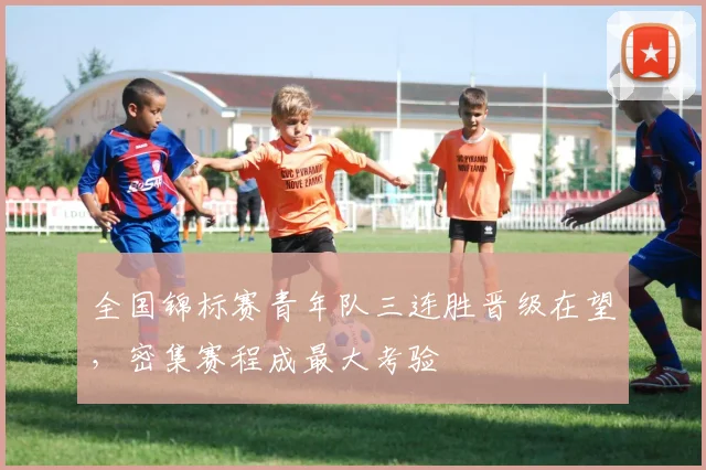 全国锦标赛青年队三连胜晋级在望，密集赛程成最大考验