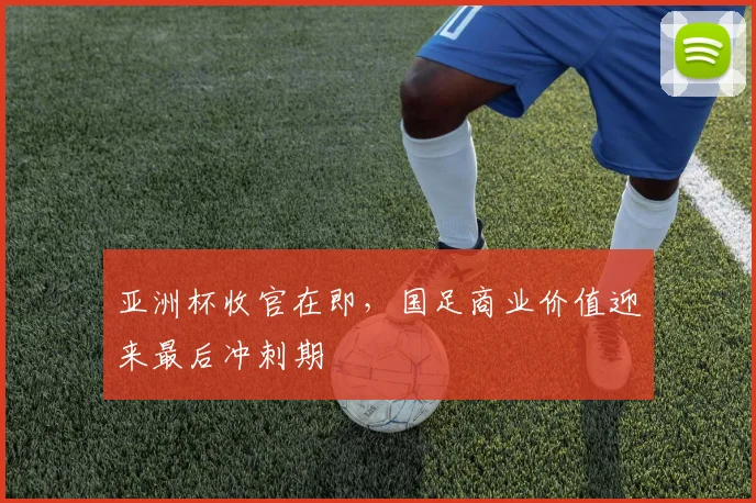 亚洲杯收官在即，国足商业价值迎来最后冲刺期