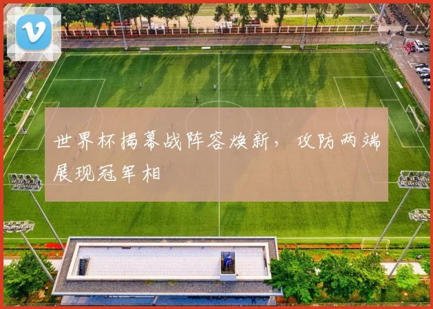 世界杯揭幕战阵容焕新，攻防两端展现冠军相