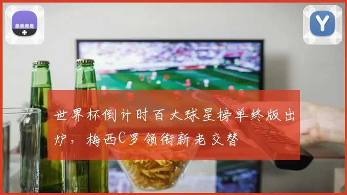 世界杯倒计时百大球星榜单终版出炉，梅西C罗领衔新老交替