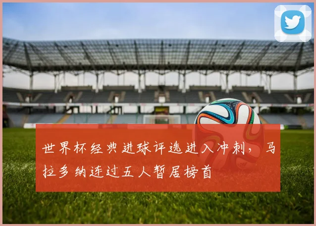世界杯经典进球评选进入冲刺，马拉多纳连过五人暂居榜首