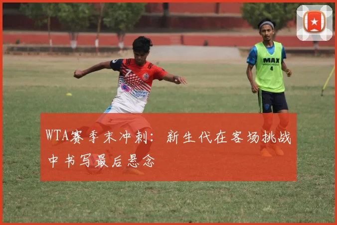 WTA赛季末冲刺：新生代在客场挑战中书写最后悬念
