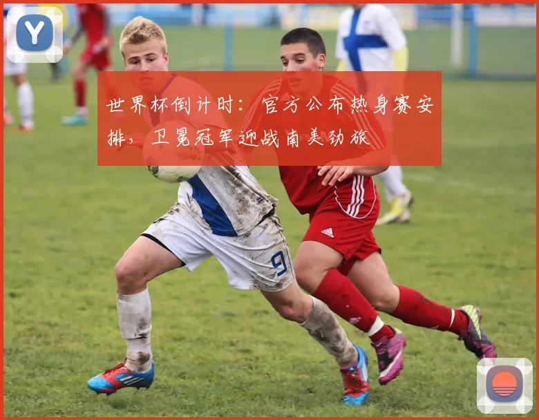 世界杯倒计时：官方公布热身赛安排，卫冕冠军迎战南美劲旅