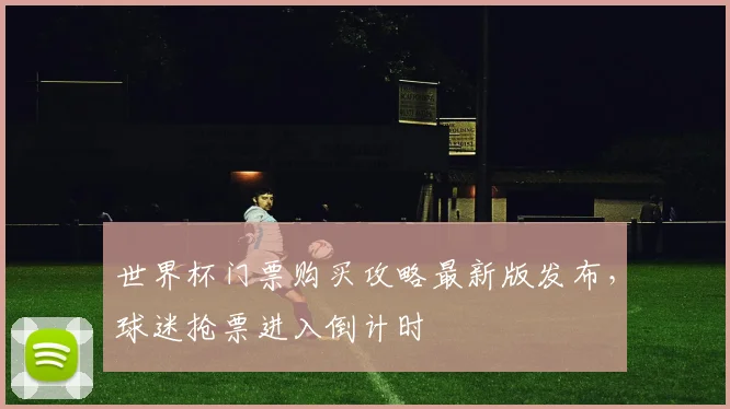 世界杯门票购买攻略最新版发布，球迷抢票进入倒计时