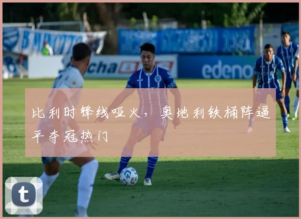 比利时锋线哑火，奥地利铁桶阵逼平夺冠热门