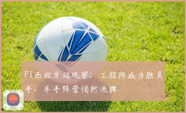 F1西班牙站观察：工程师成为胜负手，车手阵营悄然洗牌
