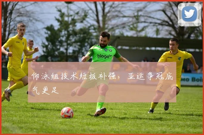 仰泳组技术短板补强，亚运争冠底气更足
