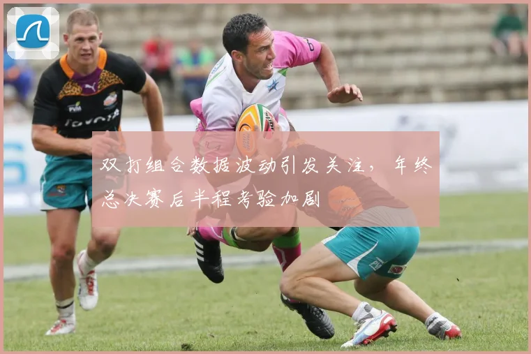 双打组合数据波动引发关注，年终总决赛后半程考验加剧