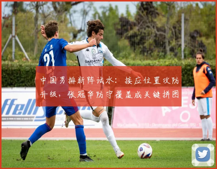 中国男排新阵试水：接应位置攻防升级，张冠华防守覆盖成关键拼图