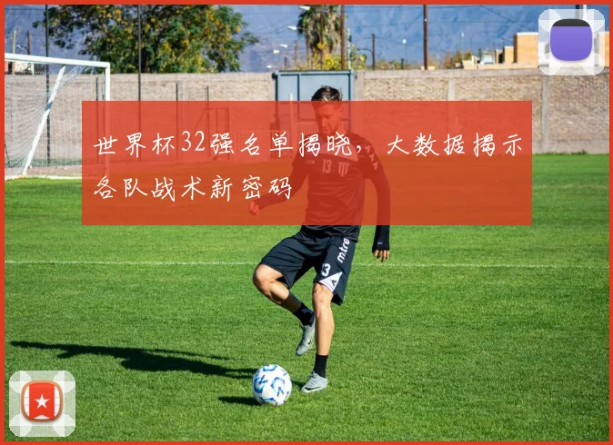 世界杯32强名单揭晓，大数据揭示各队战术新密码