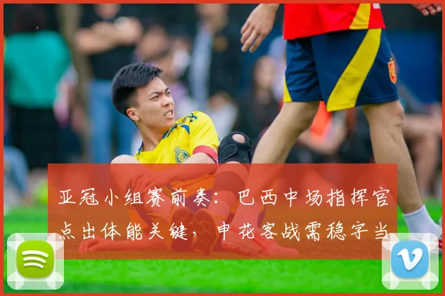 亚冠小组赛前奏：巴西中场指挥官点出体能关键，申花客战需稳字当头