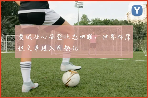 曼城核心福登状态回暖，世界杯席位之争进入白热化