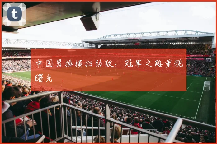 中国男排横扫劲敌，冠军之路重现曙光