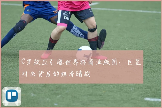 C罗效应引爆世界杯商业版图，巨星对决背后的经济暗战