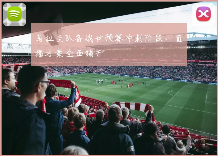 乌拉圭队备战世预赛冲刺阶段，直播方案全面铺开