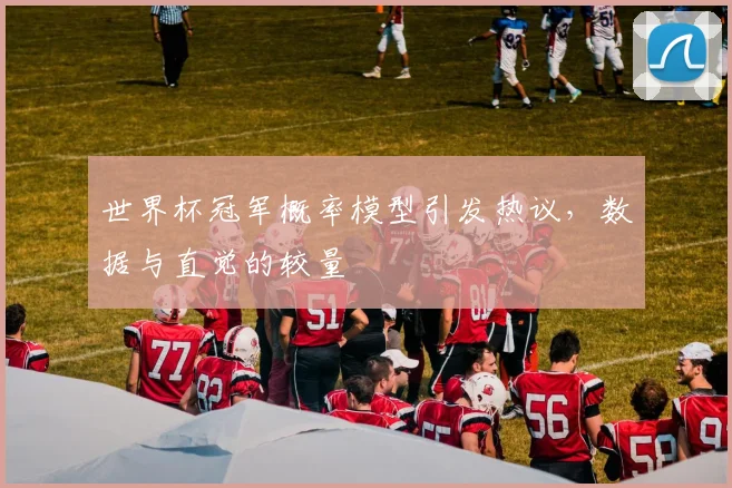 世界杯冠军概率模型引发热议，数据与直觉的较量
