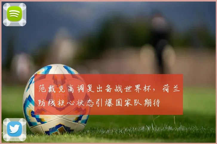 范戴克高调复出备战世界杯，荷兰防线核心状态引爆国家队期待