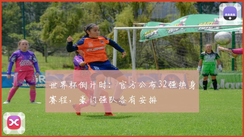 世界杯倒计时：官方公布32强热身赛程，豪门强队各有安排