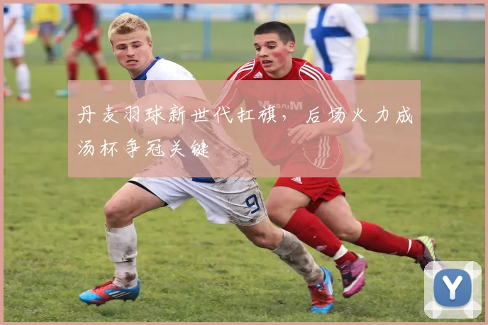 丹麦羽球新世代扛旗，后场火力成汤杯争冠关键