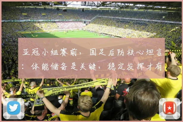 亚冠小组赛前，国足后防核心坦言：体能储备是关键，稳定发挥才有胜算